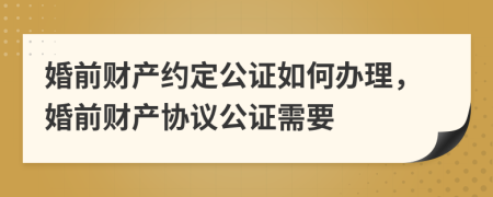 婚前財(cái)產(chǎn)約定公證如何辦理，婚前財(cái)產(chǎn)協(xié)議公證需要