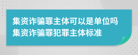 集資詐騙罪主體可以是單位嗎集資詐騙罪犯罪主體標準