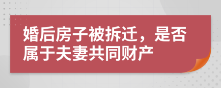 婚后房子被拆遷，是否屬于夫妻共同財產(chǎn)