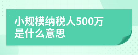 小規(guī)模納稅人500萬是什么意思