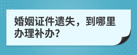婚姻證件遺失，到哪里辦理補辦？