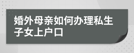 婚外母親如何辦理私生子女上戶口