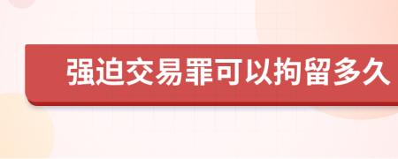強(qiáng)迫交易罪可以拘留多久