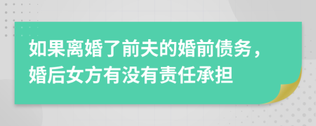 如果離婚了前夫的婚前債務(wù)，婚后女方有沒有責(zé)任承擔(dān)