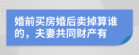 婚前買房婚后賣掉算誰(shuí)的，夫妻共同財(cái)產(chǎn)有