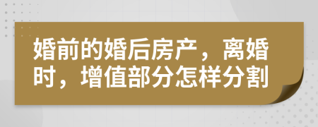 婚前的婚后房產(chǎn)，離婚時，增值部分怎樣分割