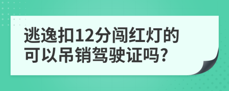 逃逸扣12分闖紅燈的可以吊銷駕駛證嗎?