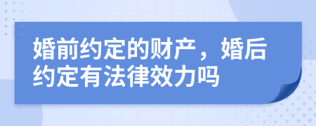婚前約定的財產(chǎn)，婚后約定有法律效力嗎