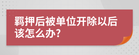 羈押后被單位開除以后該怎么辦?