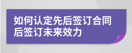如何認(rèn)定先后簽訂合同后簽訂未來(lái)效力