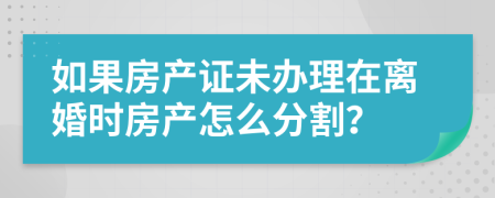 如果房產(chǎn)證未辦理在離婚時房產(chǎn)怎么分割？