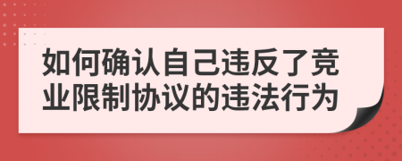 如何確認自己違反了競業(yè)限制協(xié)議的違法行為