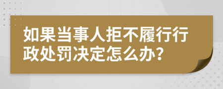如果當(dāng)事人拒不履行行政處罰決定怎么辦？