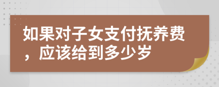 如果對子女支付撫養(yǎng)費，應(yīng)該給到多少歲