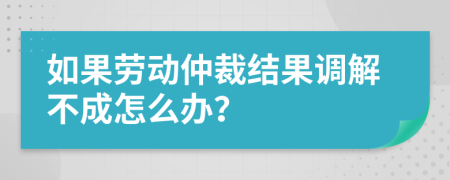 如果勞動仲裁結果調解不成怎么辦？