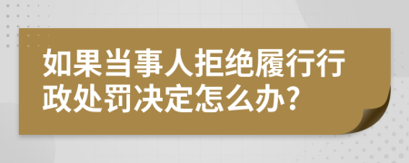 如果當事人拒絕履行行政處罰決定怎么辦?