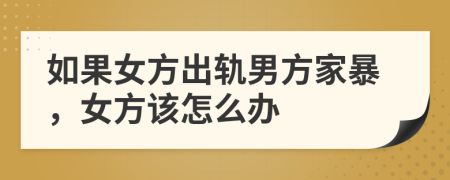 如果女方出軌男方家暴，女方該怎么辦