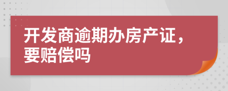 開發(fā)商逾期辦房產(chǎn)證,要賠償嗎