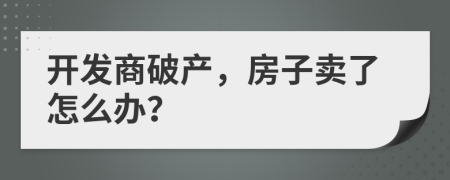 開發(fā)商破產(chǎn)，房子賣了怎么辦？