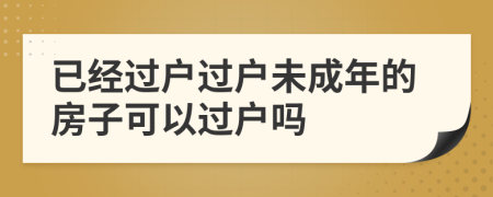 已經(jīng)過戶過戶未成年的房子可以過戶嗎