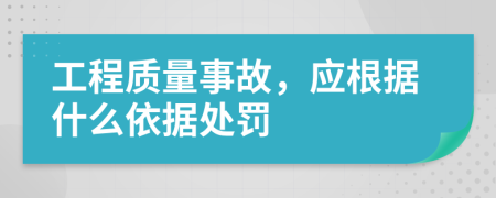 工程質(zhì)量事故，應(yīng)根據(jù)什么依據(jù)處罰