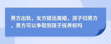男方出軌，女方提出離婚，孩子歸男方，男方可以爭取到孩子撫養(yǎng)權(quán)嗎