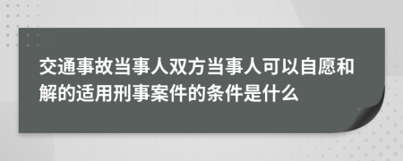 交通事故當(dāng)事人雙方當(dāng)事人可以自愿和解的適用刑事案件的條件是什么