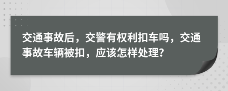 交通事故后，交警有權(quán)利扣車嗎，交通事故車輛被扣，應(yīng)該怎樣處理？