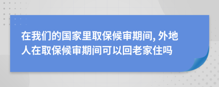 在我們的國(guó)家里取保候?qū)徠陂g, 外地人在取保候?qū)徠陂g可以回老家住嗎