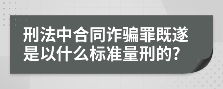 刑法中合同詐騙罪既遂是以什么標準量刑的?
