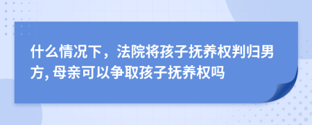 什么情況下，法院將孩子撫養(yǎng)權(quán)判歸男方, 母親可以爭取孩子撫養(yǎng)權(quán)嗎