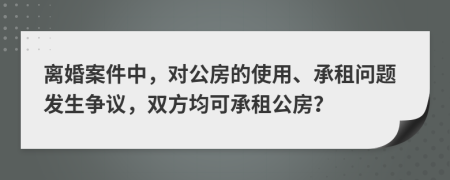 離婚案件中，對(duì)公房的使用、承租問(wèn)題發(fā)生爭(zhēng)議，雙方均可承租公房？