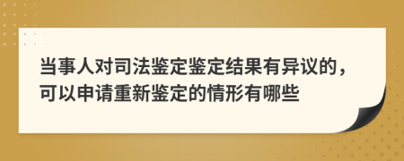 當(dāng)事人對(duì)司法鑒定鑒定結(jié)果有異議的，可以申請(qǐng)重新鑒定的情形有哪些