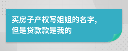 買房子產(chǎn)權(quán)寫姐姐的名字, 但是貸款款是我的