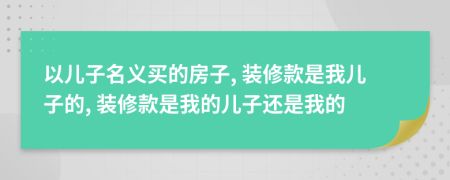 以兒子名義買的房子, 裝修款是我兒子的, 裝修款是我的兒子還是我的