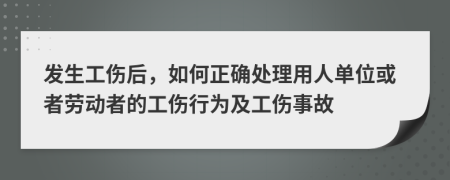 發(fā)生工傷后，如何正確處理用人單位或者勞動(dòng)者的工傷行為及工傷事故