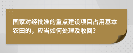 國(guó)家對(duì)經(jīng)批準(zhǔn)的重點(diǎn)建設(shè)項(xiàng)目占用基本農(nóng)田的，應(yīng)當(dāng)如何處理及收回？