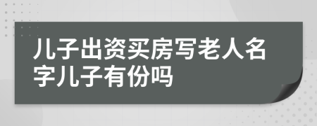 兒子出資買房寫老人名字兒子有份嗎