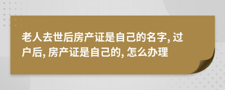 老人去世后房產(chǎn)證是自己的名字, 過戶后, 房產(chǎn)證是自己的, 怎么辦理