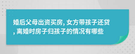 婚后父母出資買房, 女方帶孩子還貸, 離婚時(shí)房子歸孩子的情況有哪些