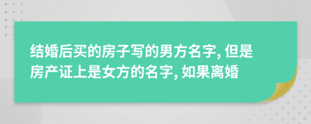 結(jié)婚后買的房子寫(xiě)的男方名字, 但是房產(chǎn)證上是女方的名字, 如果離婚