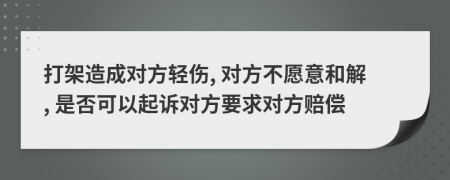打架造成對(duì)方輕傷, 對(duì)方不愿意和解, 是否可以起訴對(duì)方要求對(duì)方賠償