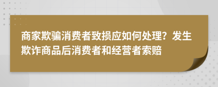 商家欺騙消費者致?lián)p應(yīng)如何處理？發(fā)生欺詐商品后消費者和經(jīng)營者索賠