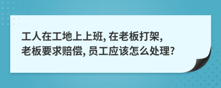 工人在工地上上班, 在老板打架, 老板要求賠償, 員工應(yīng)該怎么處理?