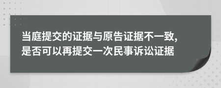 當(dāng)庭提交的證據(jù)與原告證據(jù)不一致, 是否可以再提交一次民事訴訟證據(jù)