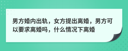 男方婚內(nèi)出軌，女方提出離婚，男方可以要求離婚嗎，什么情況下離婚