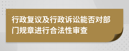 行政復(fù)議及行政訴訟能否對(duì)部門規(guī)章進(jìn)行合法性審查