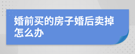 婚前買的房子婚后賣掉怎么辦
