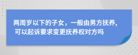 兩周歲以下的子女，一般由男方撫養(yǎng), 可以起訴要求變更撫養(yǎng)權(quán)對(duì)方嗎