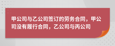 甲公司與乙公司簽訂的勞務(wù)合同，甲公司沒(méi)有履行合同，乙公司與丙公司